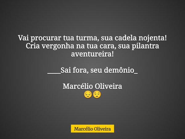 Vai procurar tua turma, sua cadela nojenta! Cria vergonha na tua cara, sua pilantra aventureira! ____Sai fora, seu demônio_ Marcélio Oliveira ⁠😔😌... Frase de Marcélio Oliveira.