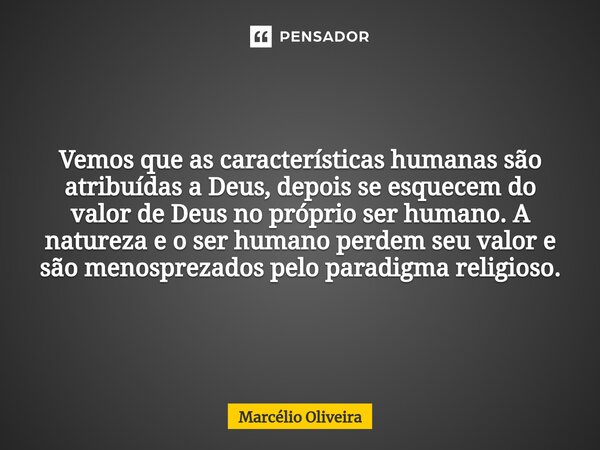 Vemos que as características humanas são atribuídas a Deus, depois se esquecem do valor de Deus no próprio ser humano. A natureza e o ser humano perdem seu valo... Frase de Marcelio Oliveira.