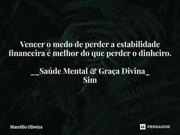 Vencer o medo de perder a estabilidade financeira é melhor do que perder o dinheiro. __Saúde Mental & Graça Divina_ Sim... Frase de Marcelio Oliveira.