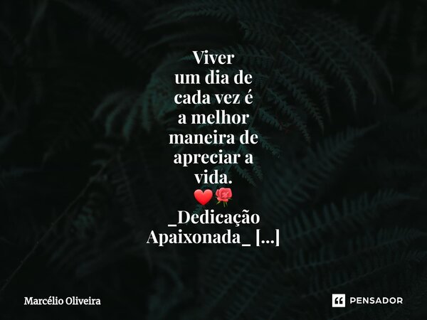 Viver um dia de cada vez é a melhor maneira de apreciar a vida. ❤🌹 _Dedicação Apaixonada_ Sim.... Frase de Marcelio Oliveira.