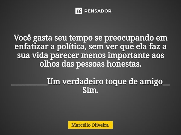 Você gasta seu tempo se preocupando em enfatizar a política, sem ver que ela faz a sua vida parecer menos importante aos olhos das pessoas honestas. __________U... Frase de Marcelio Oliveira.