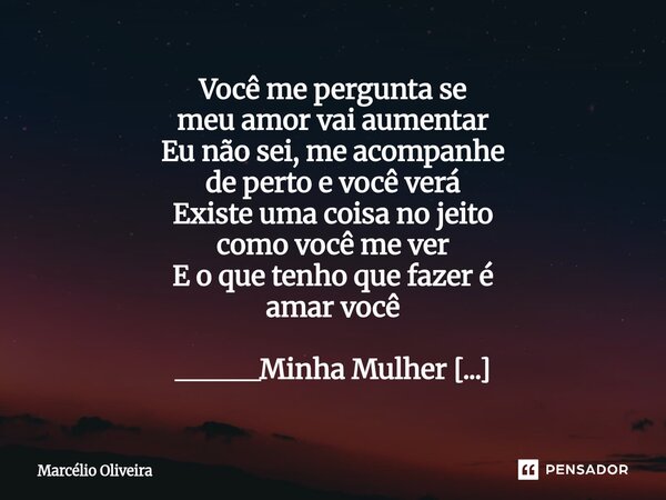 Você me pergunta se meu amor vai aumentar Eu não sei, me acompanhe de perto e você verá Existe uma coisa no jeito como você me ver E o que tenho que fazer é ama... Frase de Marcelio Oliveira.