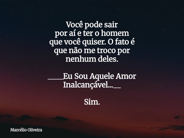 Você pode sair por aí e ter o homem que você quiser. O fato é que não me troco por nenhum deles. ____Eu Sou Aquele Amor Inalcançável...__ Sim.⁠... Frase de Marcélio Oliveira.