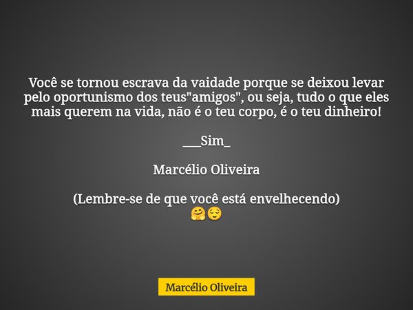 Você se tornou escrava da vaidade porque se deixou levar pelo oportunismo dos teus "amigos", ou seja, tudo o que eles mais querem na vida, não é o teu... Frase de Marcélio Oliveira.