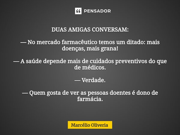 DUAS AMIGAS CONVERSAM: — No mercado farmacêutico temos um ditado: mais doenças, mais grana! — A saúde depende mais de cuidados preventivos do que de médicos. — ... Frase de Marcelio Oliveria.