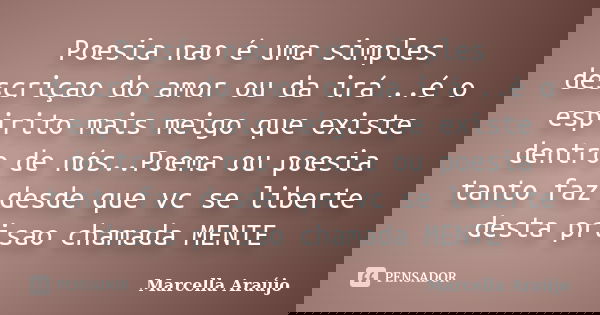Poesia nao é uma simples descriçao do amor ou da irá ..é o espirito mais meigo que existe dentro de nós..Poema ou poesia tanto faz desde que vc se liberte desta... Frase de Marcella Araújo.