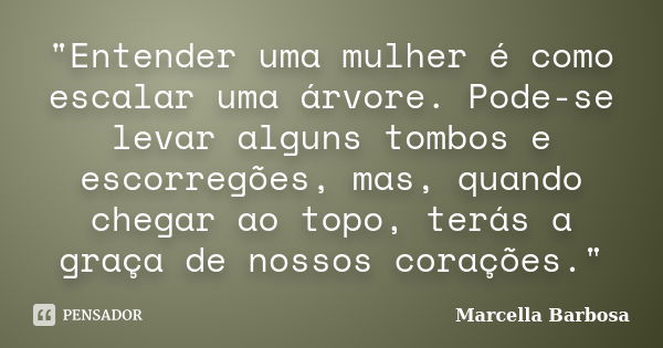 "Entender uma mulher é como escalar uma árvore. Pode-se levar alguns tombos e escorregões, mas, quando chegar ao topo, terás a graça de nossos corações.&qu... Frase de Marcella Barbosa.