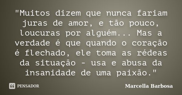 "Muitos dizem que nunca fariam juras de amor, e tão pouco, loucuras por alguém... Mas a verdade é que quando o coração é flechado, ele toma as rédeas da si... Frase de Marcella Barbosa.