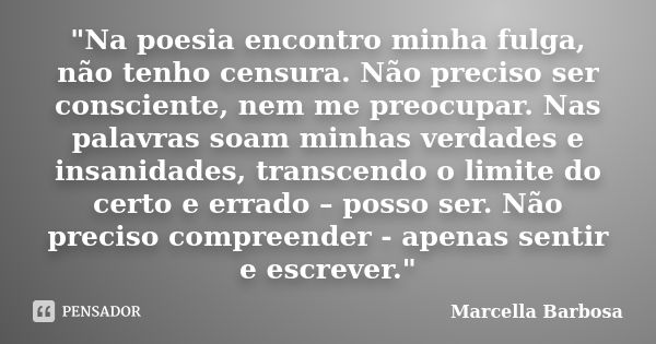 "Na poesia encontro minha fulga, não tenho censura. Não preciso ser consciente, nem me preocupar. Nas palavras soam minhas verdades e insanidades, transcen... Frase de Marcella Barbosa.