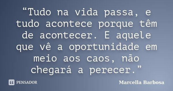 “Tudo na vida passa, e tudo acontece porque têm de acontecer. E aquele que vê a oportunidade em meio aos caos, não chegará a perecer.”... Frase de Marcella Barbosa.