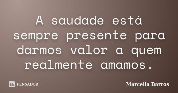 A saudade está sempre presente para darmos valor a quem realmente amamos.... Frase de Marcella Barros.