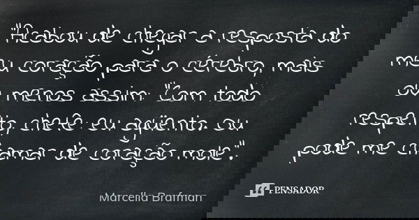 "Acabou de chegar a resposta do meu coração para o cérebro, mais ou menos assim: "Com todo respeito, chefe: eu agüento. Ou pode me chamar de coração m... Frase de Marcella Brafman.