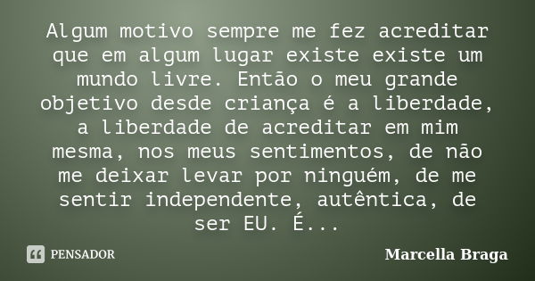 Algum motivo sempre me fez acreditar que em algum lugar existe existe um mundo livre. Então o meu grande objetivo desde criança é a liberdade, a liberdade de ac... Frase de Marcella Braga.