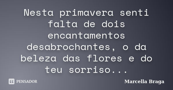 Nesta primavera senti falta de dois encantamentos desabrochantes, o da beleza das flores e do teu sorriso...... Frase de Marcella Braga.