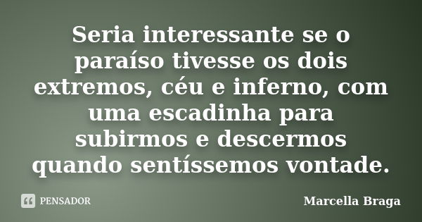 Seria interessante se o paraíso tivesse os dois extremos, céu e inferno, com uma escadinha para subirmos e descermos quando sentíssemos vontade.... Frase de Marcella Braga.