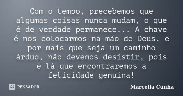 Com o tempo, precebemos que algumas coisas nunca mudam, o que é de verdade permanece... A chave é nos colocarmos na mão de Deus, e por mais que seja um caminho ... Frase de Marcella Cunha.