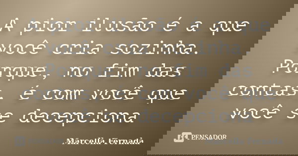 A pior ilusão é a que você cria sozinha. Porque, no fim das contas, é com você que você se decepciona... Frase de Marcella Fernada.