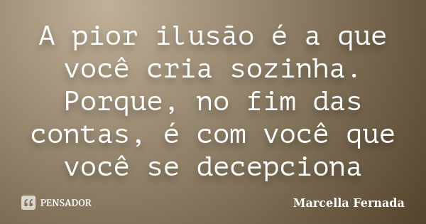 A pior ilusão é a que você cria sozinha. Porque, no fim das contas, é com você que você se decepciona... Frase de Marcella Fernada.