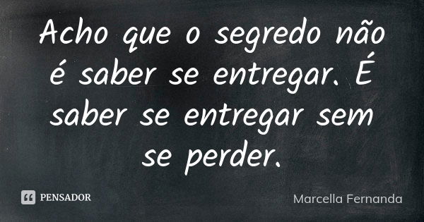 Acho que o segredo não é saber se entregar. É saber se entregar sem se perder.... Frase de Marcella Fernanda.