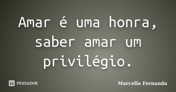 Amar é uma honra, saber amar um privilégio.... Frase de Marcella Fernanda.