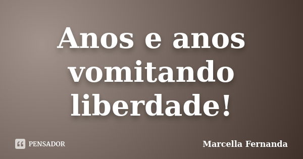 Anos e anos vomitando liberdade!... Frase de Marcella Fernanda.