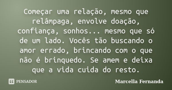 Começar uma relação, mesmo que relâmpaga, envolve doação, confiança, sonhos... mesmo que só de um lado. Vocês tão buscando o amor errado, brincando com o que nã... Frase de Marcella Fernanda.