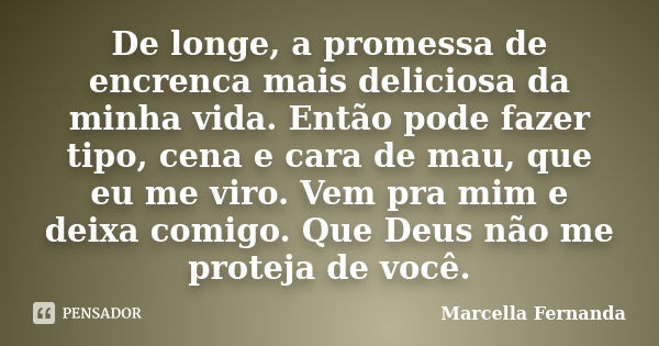 De longe, a promessa de encrenca mais deliciosa da minha vida. Então pode fazer tipo, cena e cara de mau, que eu me viro. Vem pra mim e deixa comigo. Que Deus n... Frase de Marcella Fernanda.