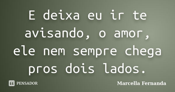 E deixa eu ir te avisando, o amor, ele nem sempre chega pros dois lados.... Frase de Marcella Fernanda.