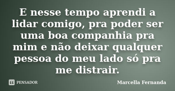 E nesse tempo aprendi a lidar comigo, pra poder ser uma boa companhia pra mim e não deixar qualquer pessoa do meu lado só pra me distrair.... Frase de Marcella Fernanda.