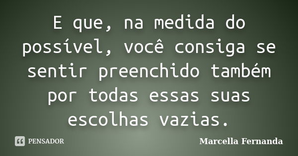 E que, na medida do possível, você consiga se sentir preenchido também por todas essas suas escolhas vazias.... Frase de Marcella Fernanda.