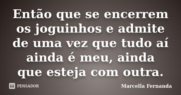 Então que se encerrem os joguinhos e admite de uma vez que tudo aí ainda é meu, ainda que esteja com outra.... Frase de Marcella Fernanda.