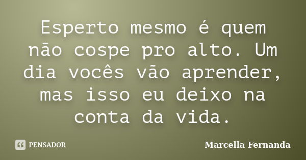 Esperto mesmo é quem não cospe pro alto. Um dia vocês vão aprender, mas isso eu deixo na conta da vida.... Frase de Marcella Fernanda.