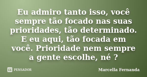 Eu admiro tanto isso, você sempre tão focado nas suas prioridades, tão determinado. E eu aqui, tão focada em você. Prioridade nem sempre a gente escolhe, né ?... Frase de Marcella Fernanda.