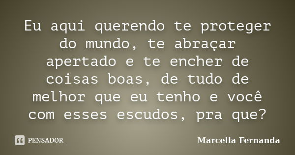 Eu aqui querendo te proteger do mundo, te abraçar apertado e te encher de coisas boas, de tudo de melhor que eu tenho e você com esses escudos, pra que?... Frase de Marcella Fernanda.