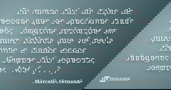 Eu nunca fui do tipo de pessoa que se apaixona todo mês, imagina príncipe em qualquer idiota que vê pela frente e todas essas bobagens. Sempre fui esperta, semp... Frase de Marcella Fernanda.