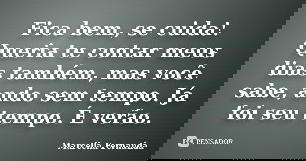 Fica bem, se cuida! Queria te contar meus dias também, mas você sabe, ando sem tempo. Já foi seu tempo. É verão.... Frase de Marcella Fernanda.