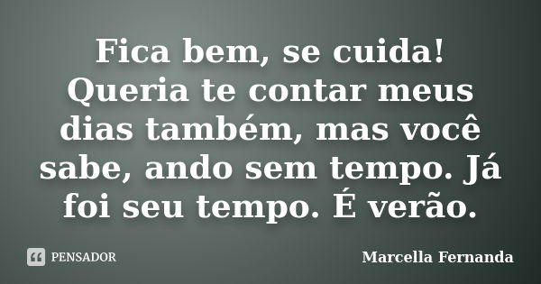 Fica bem, se cuida! Queria te contar meus dias também, mas você sabe, ando sem tempo. Já foi seu tempo. É verão.... Frase de Marcella Fernanda.