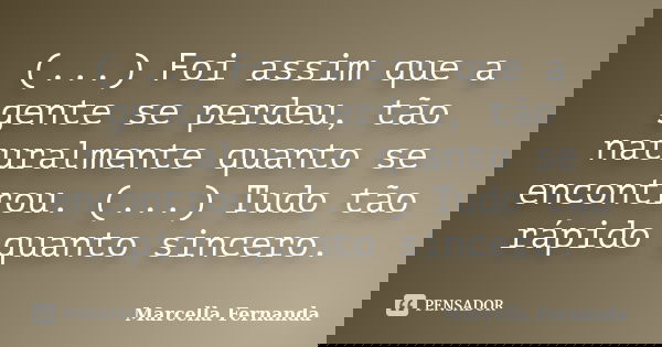 (...) Foi assim que a gente se perdeu, tão naturalmente quanto se encontrou. (...) Tudo tão rápido quanto sincero.... Frase de Marcella Fernanda.