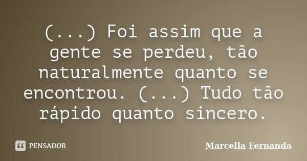 (...) Foi assim que a gente se perdeu, tão naturalmente quanto se encontrou. (...) Tudo tão rápido quanto sincero.... Frase de Marcella Fernanda.