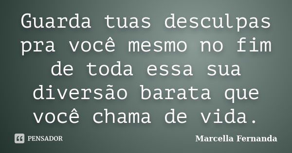 Guarda tuas desculpas pra você mesmo no fim de toda essa sua diversão barata que você chama de vida.... Frase de Marcella Fernanda.