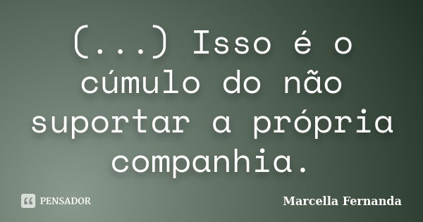 (...) Isso é o cúmulo do não suportar a própria companhia.... Frase de Marcella Fernanda.