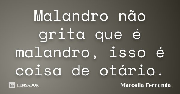 Malandro não grita que é malandro, isso é coisa de otário.... Frase de Marcella Fernanda.