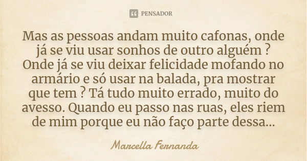 Mas as pessoas andam muito cafonas, onde já se viu usar sonhos de outro alguém ? Onde já se viu deixar felicidade mofando no armário e só usar na balada, pra mo... Frase de Marcella Fernanda.