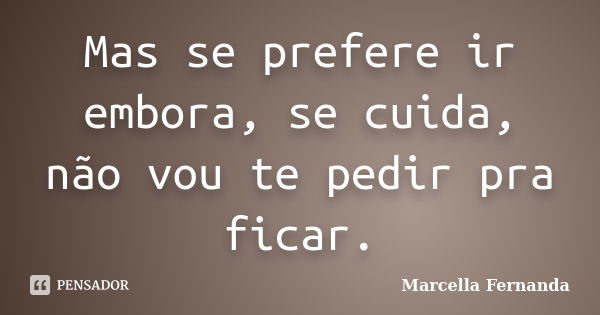 Mas se prefere ir embora, se cuida, não vou te pedir pra ficar.... Frase de Marcella Fernanda.