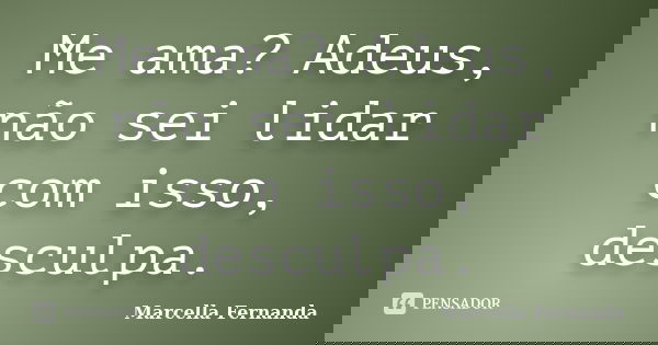 Me ama? Adeus, não sei lidar com isso, desculpa.... Frase de Marcella Fernanda.