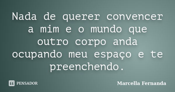 Nada de querer convencer a mim e o mundo que outro corpo anda ocupando meu espaço e te preenchendo.... Frase de Marcella Fernanda.