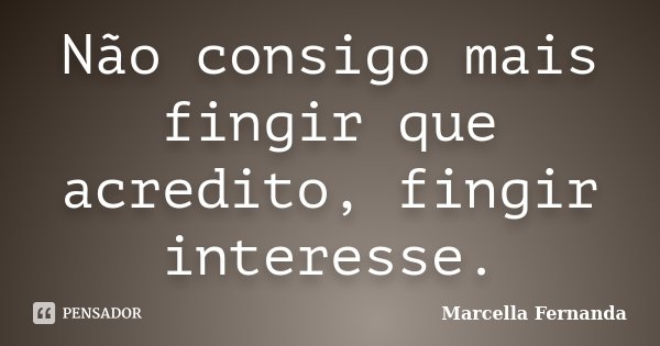 Não consigo mais fingir que acredito, fingir interesse.... Frase de Marcella Fernanda.