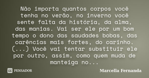 Não importa quantos corpos você tenha no verão, no inverno você sente falta da história, da alma, das manias. Vai ser ele por um bom tempo o dono das saudades b... Frase de Marcella Fernanda.