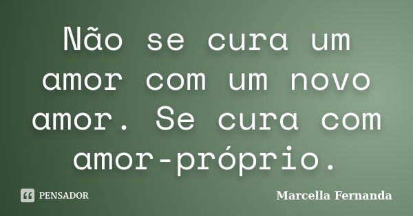 Não se cura um amor com um novo amor. Se cura com amor-próprio.... Frase de Marcella Fernanda.