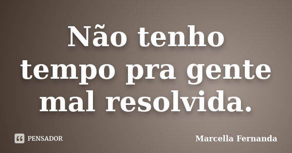 Não tenho tempo pra gente mal resolvida.... Frase de Marcella Fernanda.